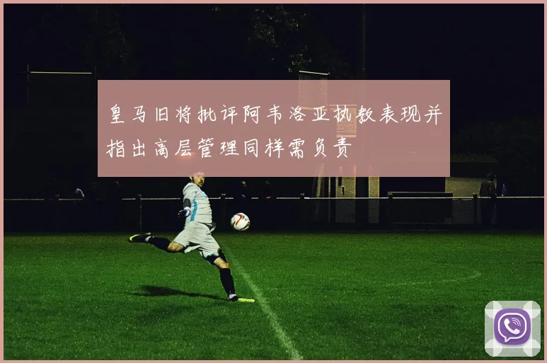 皇马旧将批评阿韦洛亚执教表现并指出高层管理同样需负责