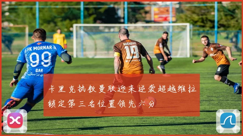 卡里克执教曼联迎来逆袭超越维拉锁定第三名位置领先六分