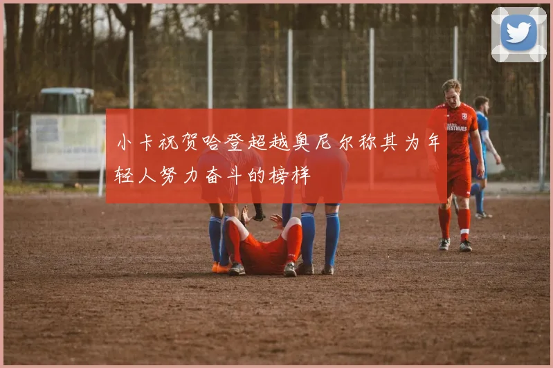 小卡祝贺哈登超越奥尼尔称其为年轻人努力奋斗的榜样