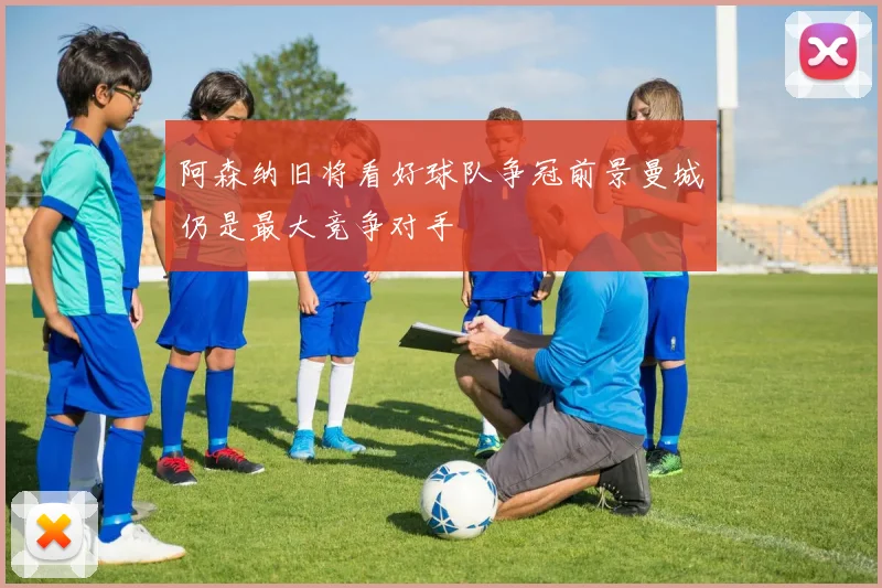 阿森纳旧将看好球队争冠前景曼城仍是最大竞争对手