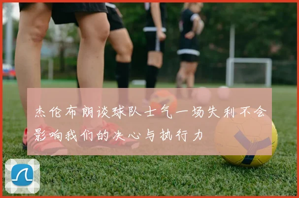 杰伦布朗谈球队士气一场失利不会影响我们的决心与执行力