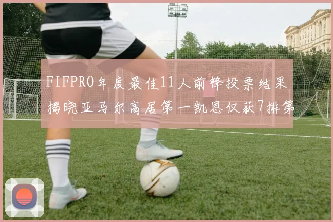 FIFPRO年度最佳11人前锋投票结果揭晓亚马尔高居第一凯恩仅获7排第九