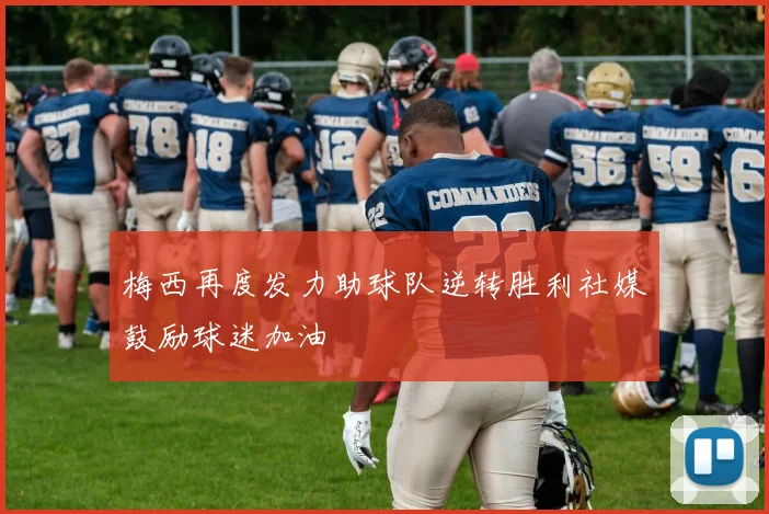梅西再度发力助球队逆转胜利社媒鼓励球迷加油
