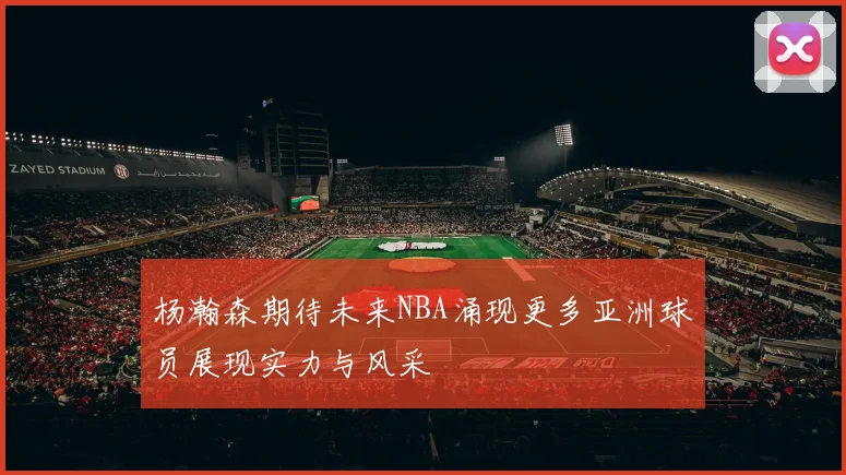 杨瀚森期待未来NBA涌现更多亚洲球员展现实力与风采