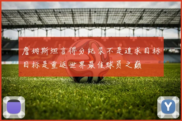 詹姆斯坦言得分纪录不是追求目标目标是重返世界最佳球员之巅