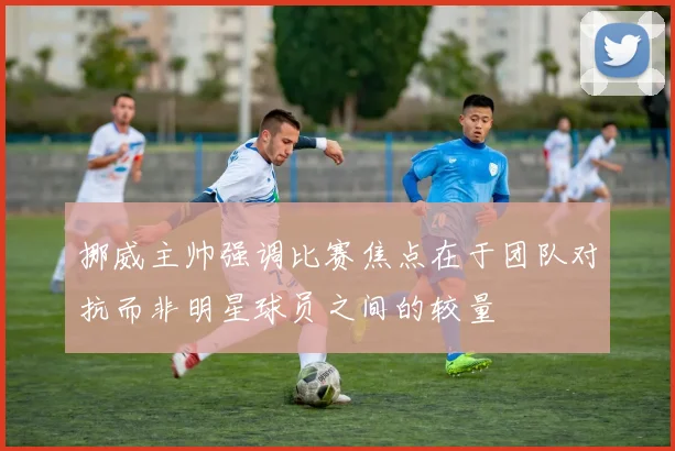 挪威主帅强调比赛焦点在于团队对抗而非明星球员之间的较量