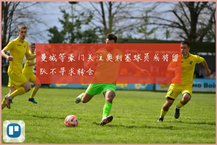 曼城等豪门关注奥利塞球员或将留队不寻求转会