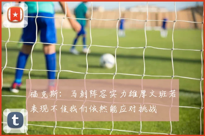 福克斯：马刺阵容实力雄厚文班若表现不佳我们依然能应对挑战