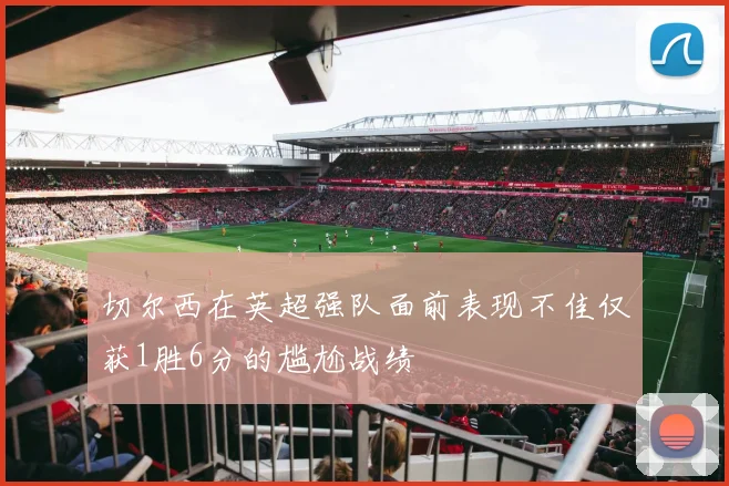 切尔西在英超强队面前表现不佳仅获1胜6分的尴尬战绩