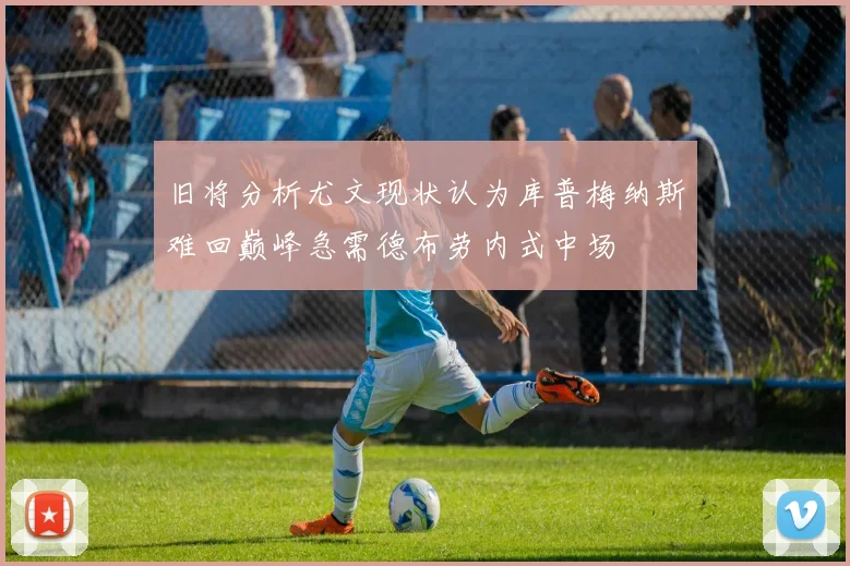 旧将分析尤文现状认为库普梅纳斯难回巅峰急需德布劳内式中场