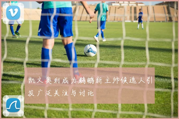 凯文奥利成为鹈鹕新主帅候选人引发广泛关注与讨论