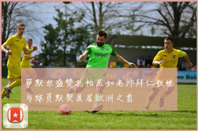 萨默尔盛赞孔帕尼如老帅拜仁教练与球员默契度居欧洲之首