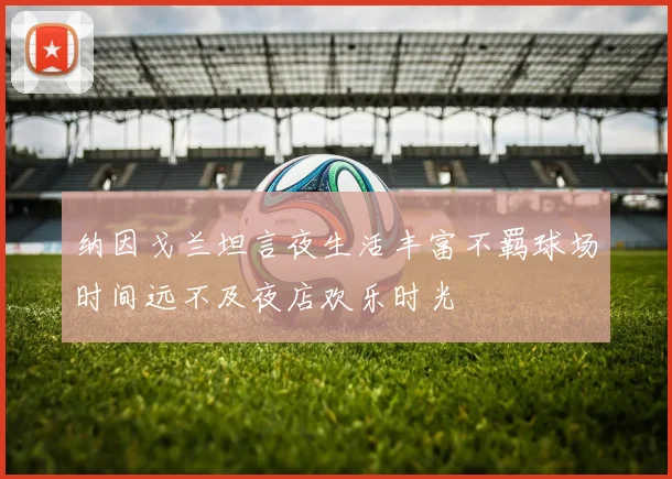 纳因戈兰坦言夜生活丰富不羁球场时间远不及夜店欢乐时光
