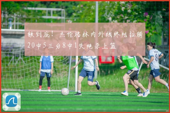 铁到底！杰伦格林内外线终结拉胯20中5三分8中1失绝杀上篮