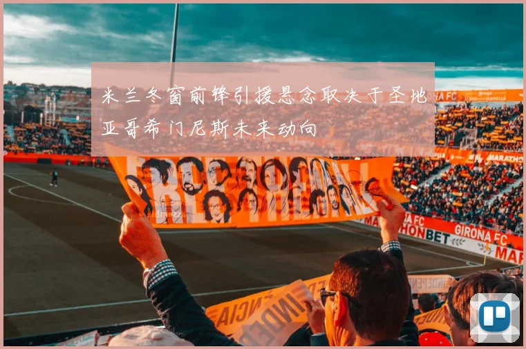 米兰冬窗前锋引援悬念取决于圣地亚哥希门尼斯未来动向