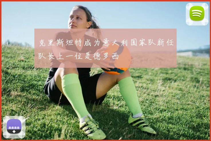克里斯坦特成为意大利国家队新任队长上一位是德罗西