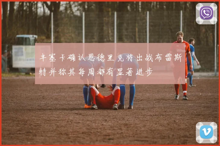 丰塞卡确认恩德里克将出战布雷斯特并称其每周都有显著进步