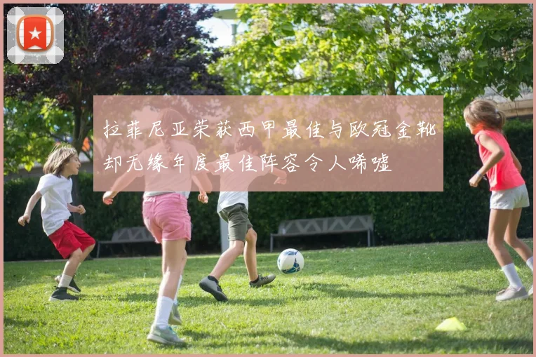 拉菲尼亚荣获西甲最佳与欧冠金靴却无缘年度最佳阵容令人唏嘘
