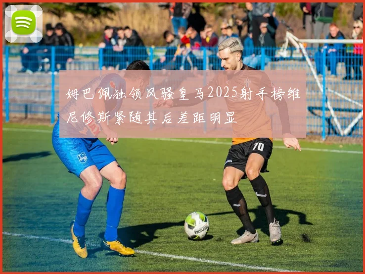 姆巴佩独领风骚皇马2025射手榜维尼修斯紧随其后差距明显