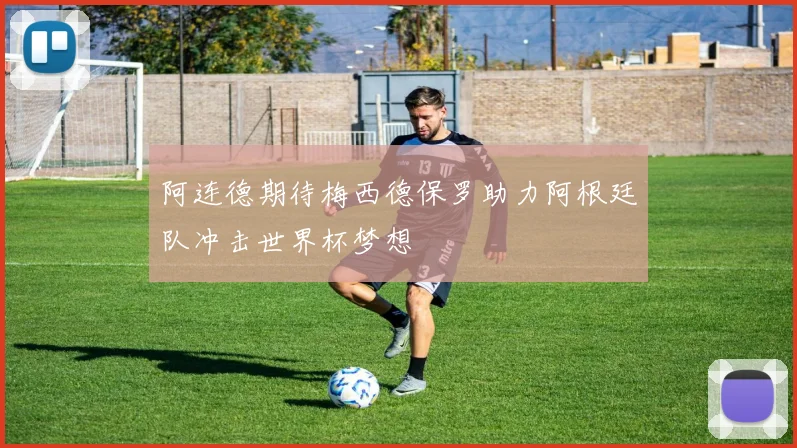 阿连德期待梅西德保罗助力阿根廷队冲击世界杯梦想