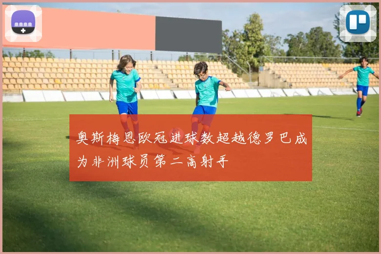 奥斯梅恩欧冠进球数超越德罗巴成为非洲球员第二高射手