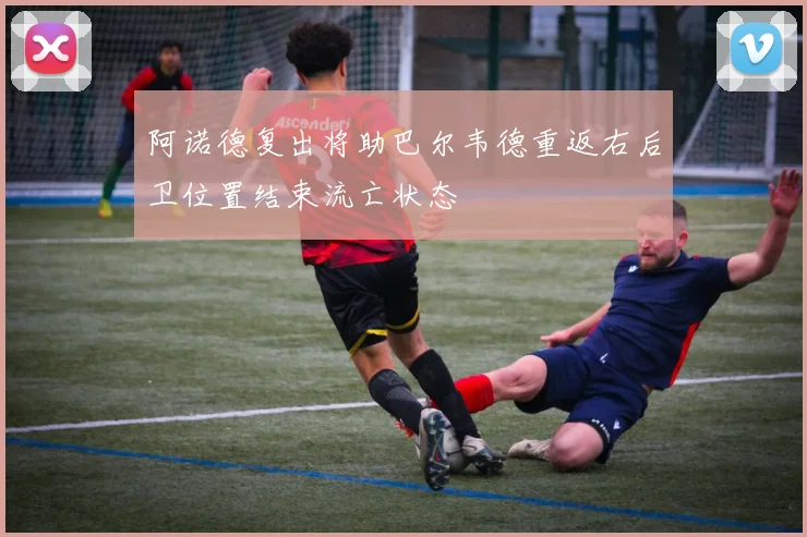 阿诺德复出将助巴尔韦德重返右后卫位置结束流亡状态