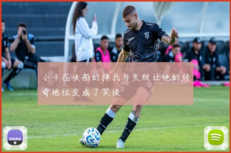 小卡在快船的挣扎与失败让他的传奇地位变成了笑谈
