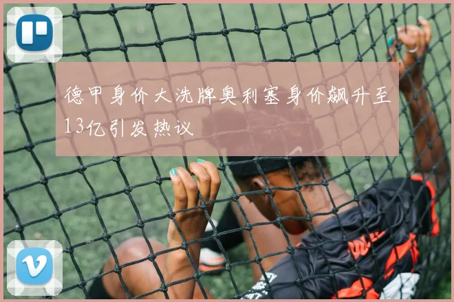 德甲身价大洗牌奥利塞身价飙升至13亿引发热议